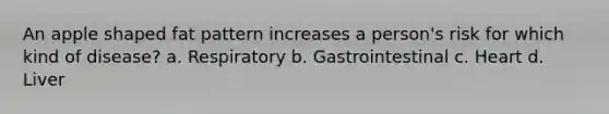 An apple shaped fat pattern increases a person's risk for which kind of disease? a. Respiratory b. Gastrointestinal c. Heart d. Liver