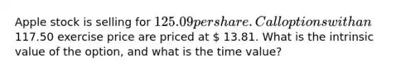 Apple stock is selling for 125.09 per share. Call options with an 117.50 exercise price are priced at  13.81. What is the intrinsic value of the​ option, and what is the time​ value?