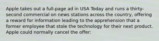 Apple takes out a full-page ad in USA Today and runs a thirty-second commercial on news stations across the country, offering a reward for information leading to the apprehension that a former employee that stole the technology for their next product. Apple could normally cancel the offer: