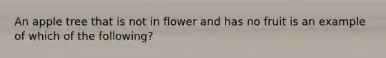 An apple tree that is not in flower and has no fruit is an example of which of the following?