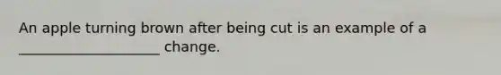 An apple turning brown after being cut is an example of a ____________________ change.