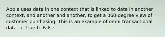 Apple uses data in one context that is linked to data in another context, and another and another, to get a 360-degree view of customer purchasing. This is an example of omni-transactional data. a. True b. False