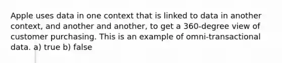 Apple uses data in one context that is linked to data in another context, and another and another, to get a 360-degree view of customer purchasing. This is an example of omni-transactional data. a) true b) false