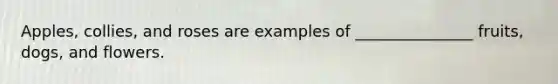 Apples, collies, and roses are examples of _______________ fruits, dogs, and flowers.
