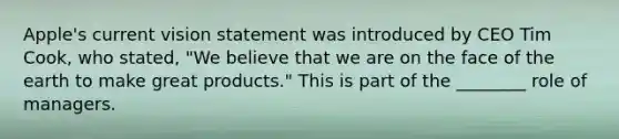 Apple's current vision statement was introduced by CEO Tim Cook, who stated, "We believe that we are on the face of the earth to make great products." This is part of the ________ role of managers.