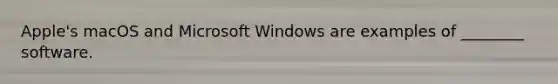 Apple's macOS and Microsoft Windows are examples of ________ software.