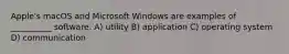 Apple's macOS and Microsoft Windows are examples of __________ software. A) utility B) application C) operating system D) communication