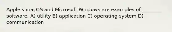 Apple's macOS and Microsoft Windows are examples of ________ software. A) utility B) application C) operating system D) communication