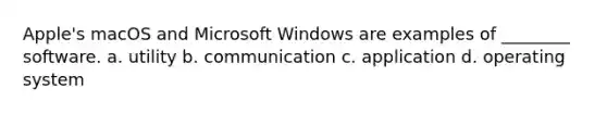 Apple's macOS and Microsoft Windows are examples of ________ software. a. utility b. communication c. application d. operating system