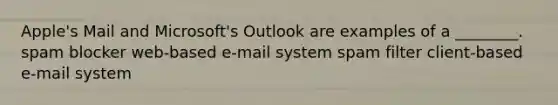 Apple's Mail and Microsoft's Outlook are examples of a ________. spam blocker web-based e-mail system spam filter client-based e-mail system