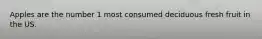 Apples are the number 1 most consumed deciduous fresh fruit in the US.
