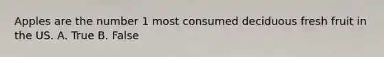 Apples are the number 1 most consumed deciduous fresh fruit in the US. A. True B. False