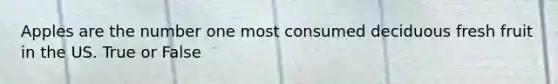 Apples are the number one most consumed deciduous fresh fruit in the US. True or False