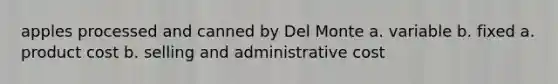 apples processed and canned by Del Monte a. variable b. fixed a. product cost b. selling and administrative cost