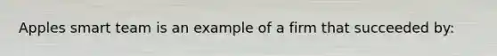 Apples smart team is an example of a firm that succeeded by: