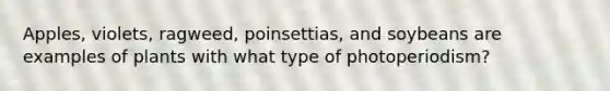 Apples, violets, ragweed, poinsettias, and soybeans are examples of plants with what type of photoperiodism?