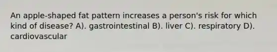 An apple-shaped fat pattern increases a person's risk for which kind of disease? A). gastrointestinal B). liver C). respiratory D). cardiovascular