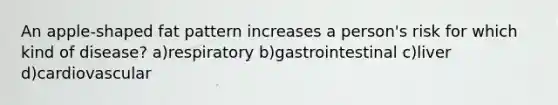 An apple-shaped fat pattern increases a person's risk for which kind of disease? a)respiratory b)gastrointestinal c)liver d)cardiovascular