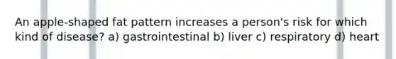 An apple-shaped fat pattern increases a person's risk for which kind of disease? a) gastrointestinal b) liver c) respiratory d) heart