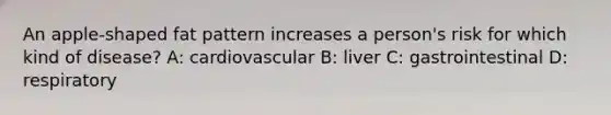 An apple-shaped fat pattern increases a person's risk for which kind of disease? A: cardiovascular B: liver C: gastrointestinal D: respiratory