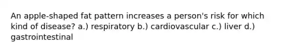An apple-shaped fat pattern increases a person's risk for which kind of disease? a.) respiratory b.) cardiovascular c.) liver d.) gastrointestinal