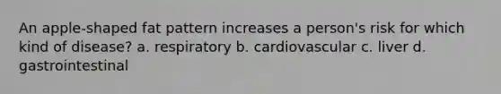 An apple-shaped fat pattern increases a person's risk for which kind of disease? a. respiratory b. cardiovascular c. liver d. gastrointestinal