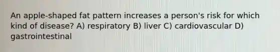 An apple-shaped fat pattern increases a person's risk for which kind of disease? A) respiratory B) liver C) cardiovascular D) gastrointestinal