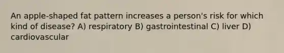 An apple-shaped fat pattern increases a person's risk for which kind of disease? A) respiratory B) gastrointestinal C) liver D) cardiovascular