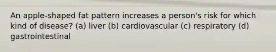 An apple-shaped fat pattern increases a person's risk for which kind of disease? (a) liver (b) cardiovascular (c) respiratory (d) gastrointestinal