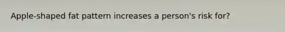 Apple-shaped fat pattern increases a person's risk for?
