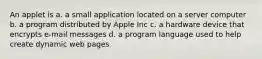 An applet is a. a small application located on a server computer b. a program distributed by Apple Inc c. a hardware device that encrypts e-mail messages d. a program language used to help create dynamic web pages