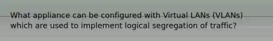 What appliance can be configured with Virtual LANs (VLANs) which are used to implement logical segregation of traffic?