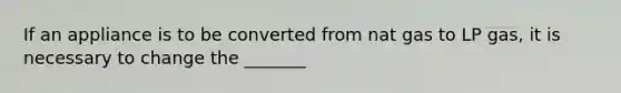 If an appliance is to be converted from nat gas to LP gas, it is necessary to change the _______