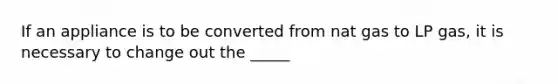 If an appliance is to be converted from nat gas to LP gas, it is necessary to change out the _____