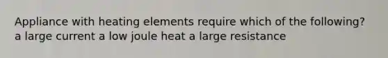 Appliance with heating elements require which of the following? a large current a low joule heat a large resistance