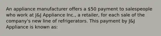 An appliance manufacturer offers a 50 payment to salespeople who work at J&J Appliance Inc., a retailer, for each sale of the company's new line of refrigerators. This payment by J&J Appliance is known as: