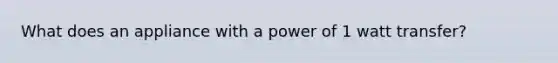 What does an appliance with a power of 1 watt transfer?