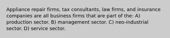 Appliance repair firms, tax consultants, law firms, and insurance companies are all business firms that are part of the: A) production sector. B) management sector. C) neo-industrial sector. D) service sector.