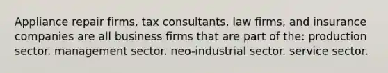 Appliance repair firms, tax consultants, law firms, and insurance companies are all business firms that are part of the: production sector. management sector. neo-industrial sector. service sector.