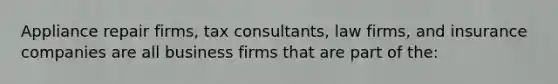 Appliance repair firms, tax consultants, law firms, and insurance companies are all business firms that are part of the: