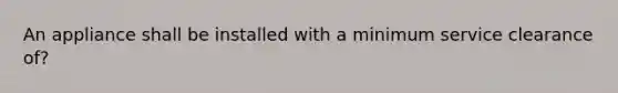 An appliance shall be installed with a minimum service clearance of?