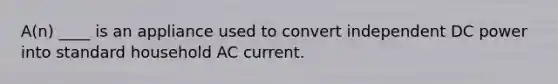 A(n) ____ is an appliance used to convert independent DC power into standard household AC current.