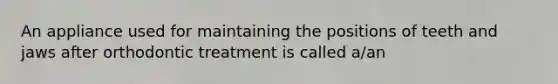 An appliance used for maintaining the positions of teeth and jaws after orthodontic treatment is called a/an