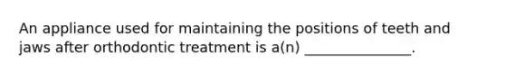 An appliance used for maintaining the positions of teeth and jaws after orthodontic treatment is a(n) _______________.