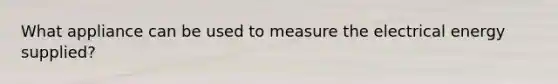 What appliance can be used to measure the electrical energy supplied?