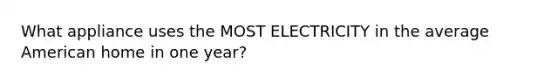 What appliance uses the MOST ELECTRICITY in the average American home in one year?