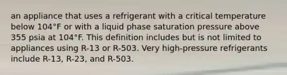 an appliance that uses a refrigerant with a critical temperature below 104°F or with a liquid phase saturation pressure above 355 psia at 104°F. This definition includes but is not limited to appliances using R-13 or R-503. Very high-pressure refrigerants include R-13, R-23, and R-503.