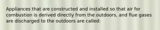 Appliances that are constructed and installed so that air for combustion is derived directly from the outdoors, and flue gases are discharged to the outdoors are called: