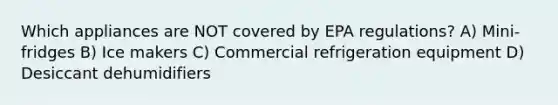 Which appliances are NOT covered by EPA regulations? A) Mini-fridges B) Ice makers C) Commercial refrigeration equipment D) Desiccant dehumidifiers