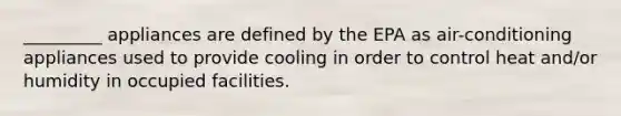 _________ appliances are defined by the EPA as air-conditioning appliances used to provide cooling in order to control heat and/or humidity in occupied facilities.